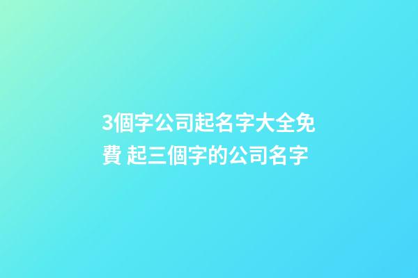 3個字公司起名字大全免費 起三個字的公司名字-第1張-公司起名-玄機派